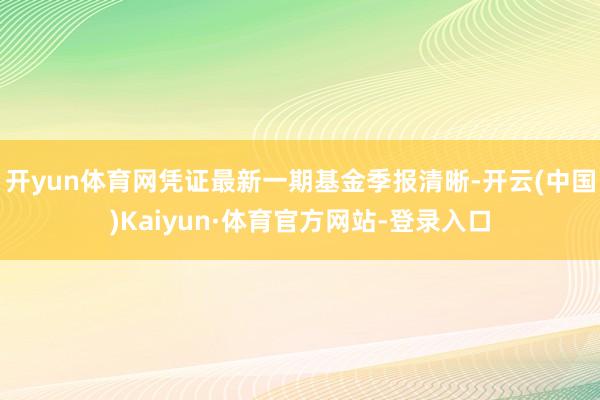 开yun体育网凭证最新一期基金季报清晰-开云(中国)Kaiyun·体育官方网站-登录入口