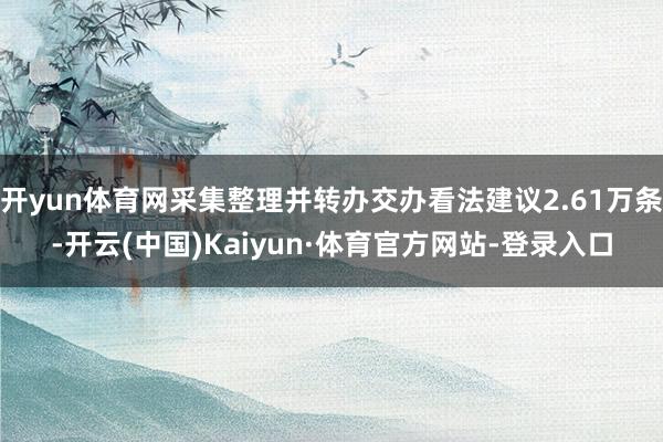 开yun体育网采集整理并转办交办看法建议2.61万条-开云(中国)Kaiyun·体育官方网站-登录入口