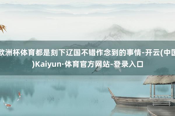 欧洲杯体育都是刻下辽国不错作念到的事情-开云(中国)Kaiyun·体育官方网站-登录入口