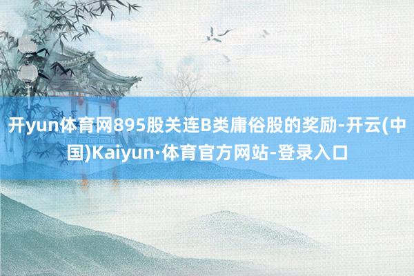 开yun体育网895股关连B类庸俗股的奖励-开云(中国)Kaiyun·体育官方网站-登录入口
