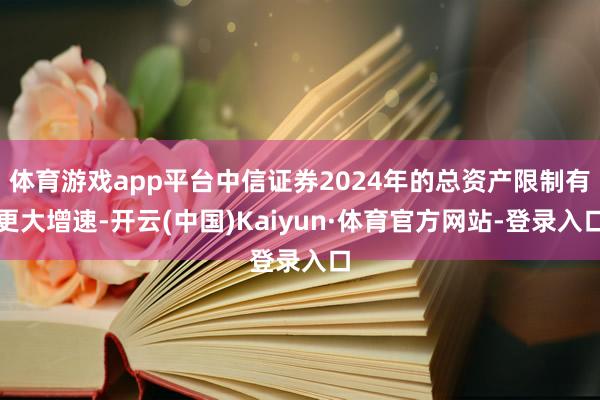 体育游戏app平台中信证券2024年的总资产限制有更大增速-开云(中国)Kaiyun·体育官方网站-登录入口