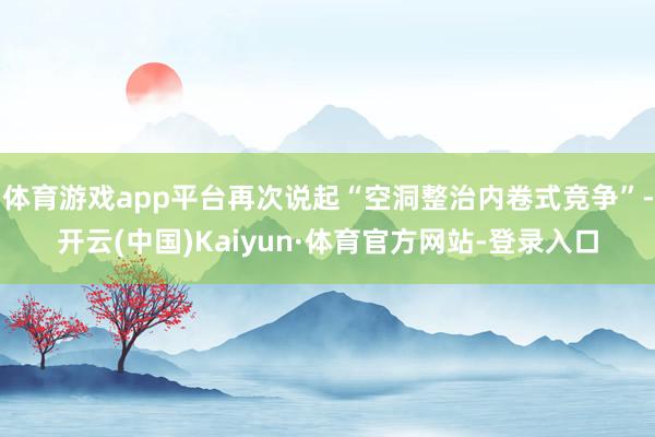 体育游戏app平台再次说起“空洞整治内卷式竞争”-开云(中国)Kaiyun·体育官方网站-登录入口
