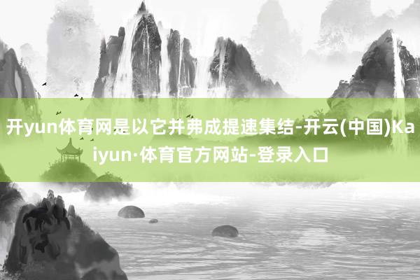 开yun体育网是以它并弗成提速集结-开云(中国)Kaiyun·体育官方网站-登录入口