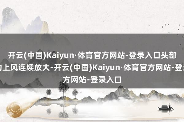 开云(中国)Kaiyun·体育官方网站-登录入口头部企业的上风连续放大-开云(中国)Kaiyun·体育官方网站-登录入口
