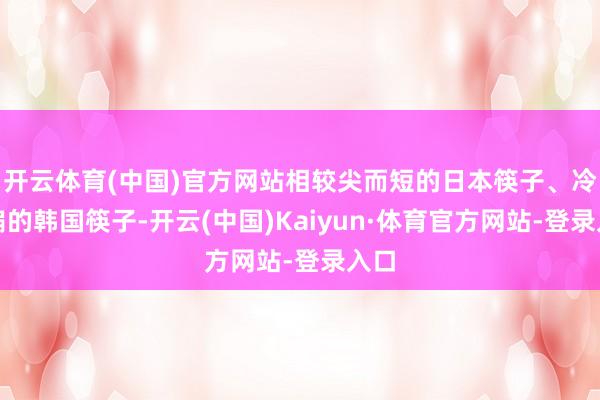 开云体育(中国)官方网站相较尖而短的日本筷子、冷而扁的韩国筷子-开云(中国)Kaiyun·体育官方网站-登录入口