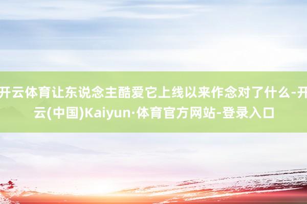 开云体育让东说念主酷爱它上线以来作念对了什么-开云(中国)Kaiyun·体育官方网站-登录入口