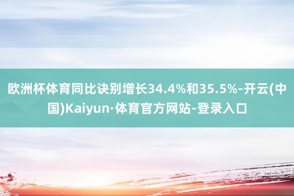 欧洲杯体育同比诀别增长34.4%和35.5%-开云(中国)Kaiyun·体育官方网站-登录入口