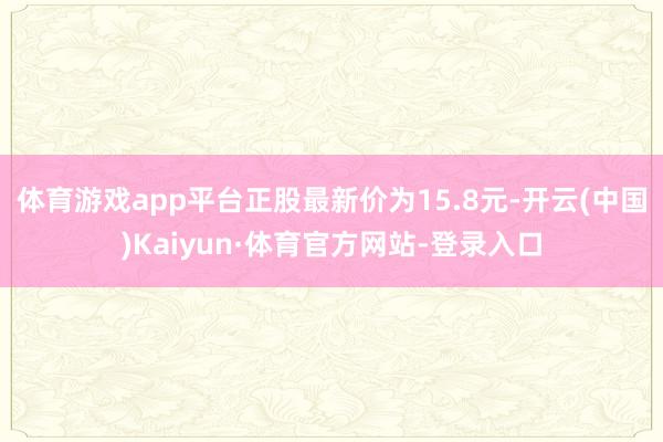 体育游戏app平台正股最新价为15.8元-开云(中国)Kaiyun·体育官方网站-登录入口