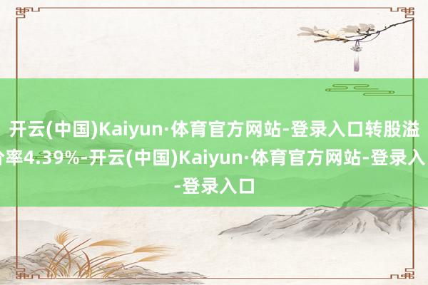 开云(中国)Kaiyun·体育官方网站-登录入口转股溢价率4.39%-开云(中国)Kaiyun·体育官方网站-登录入口