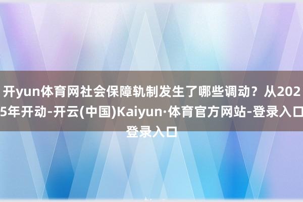 开yun体育网社会保障轨制发生了哪些调动？从2025年开动-开云(中国)Kaiyun·体育官方网站-登录入口