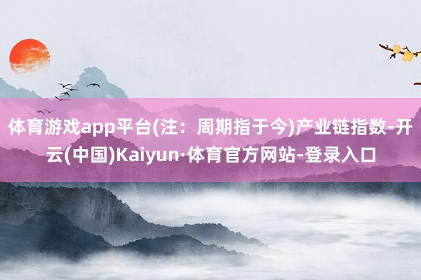 体育游戏app平台(注：周期指于今)　　产业链指数-开云(中国)Kaiyun·体育官方网站-登录入口