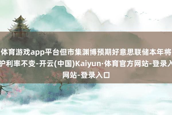 体育游戏app平台但市集渊博预期好意思联储本年将看护利率不变-开云(中国)Kaiyun·体育官方网站-登录入口
