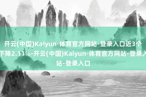 开云(中国)Kaiyun·体育官方网站-登录入口近3个月下降2.11%-开云(中国)Kaiyun·体育官方网站-登录入口