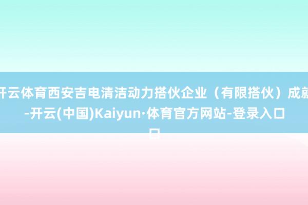 开云体育西安吉电清洁动力搭伙企业(有限搭伙)成就-开云(中国)Kaiyun·体育官方网站-登录入口