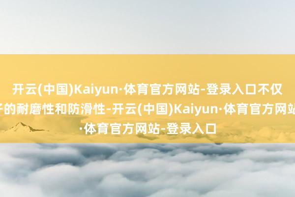开云(中国)Kaiyun·体育官方网站-登录入口不仅增强了鞋子的耐磨性和防滑性-开云(中国)Kaiyun·体育官方网站-登录入口