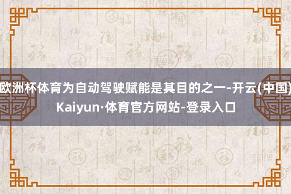 欧洲杯体育为自动驾驶赋能是其目的之一-开云(中国)Kaiyun·体育官方网站-登录入口