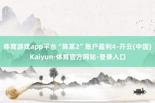 体育游戏app平台“陈某2”账户盈利4-开云(中国)Kaiyun·体育官方网站-登录入口
