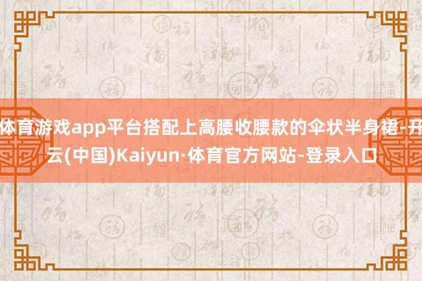体育游戏app平台搭配上高腰收腰款的伞状半身裙-开云(中国)Kaiyun·体育官方网站-登录入口