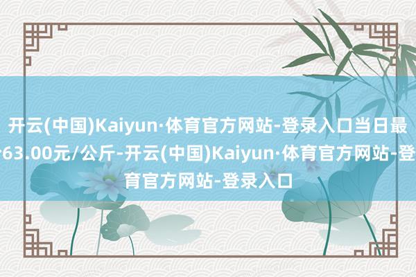 开云(中国)Kaiyun·体育官方网站-登录入口当日最高报价63.00元/公斤-开云(中国)Kaiyun·体育官方网站-登录入口