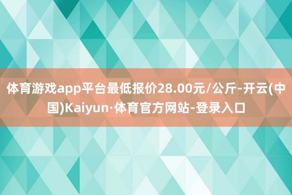 体育游戏app平台最低报价28.00元/公斤-开云(中国)Kaiyun·体育官方网站-登录入口
