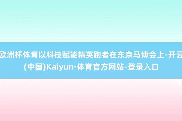 欧洲杯体育以科技赋能精英跑者在东京马博会上-开云(中国)Kaiyun·体育官方网站-登录入口
