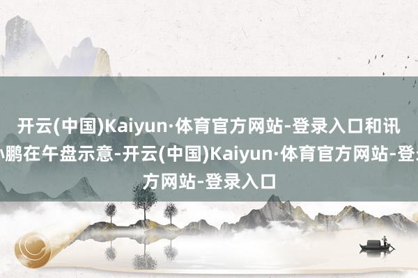 开云(中国)Kaiyun·体育官方网站-登录入口和讯投顾孙鹏在午盘示意-开云(中国)Kaiyun·体育官方网站-登录入口