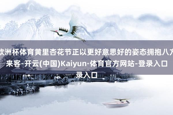 欧洲杯体育黄里杏花节正以更好意思好的姿态拥抱八方来客-开云(中国)Kaiyun·体育官方网站-登录入口