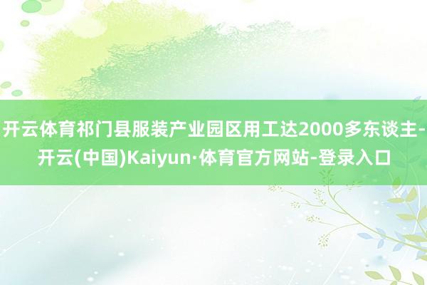 开云体育祁门县服装产业园区用工达2000多东谈主-开云(中国)Kaiyun·体育官方网站-登录入口