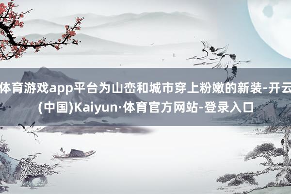 体育游戏app平台为山峦和城市穿上粉嫩的新装-开云(中国)Kaiyun·体育官方网站-登录入口