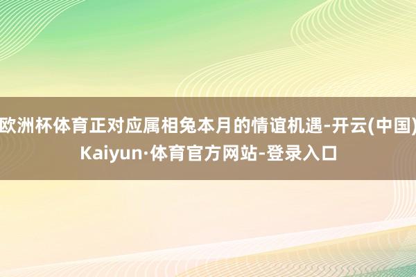 欧洲杯体育正对应属相兔本月的情谊机遇-开云(中国)Kaiyun·体育官方网站-登录入口