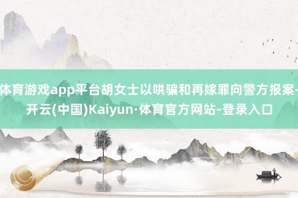 体育游戏app平台胡女士以哄骗和再嫁罪向警方报案-开云(中国)Kaiyun·体育官方网站-登录入口