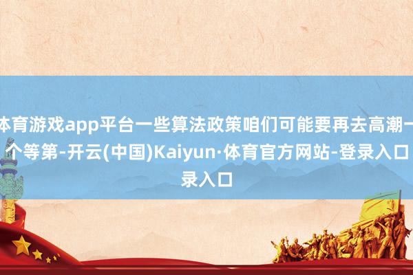 体育游戏app平台一些算法政策咱们可能要再去高潮一个等第-开云(中国)Kaiyun·体育官方网站-登录入口