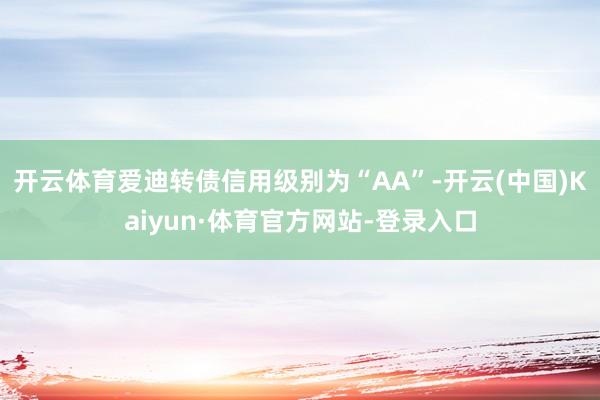 开云体育爱迪转债信用级别为“AA”-开云(中国)Kaiyun·体育官方网站-登录入口