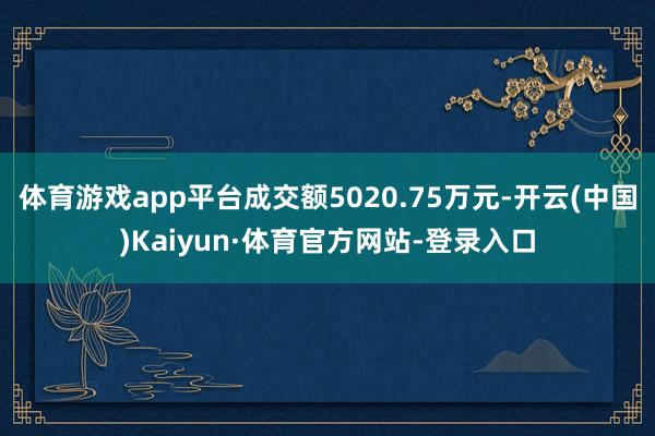 体育游戏app平台成交额5020.75万元-开云(中国)Kaiyun·体育官方网站-登录入口