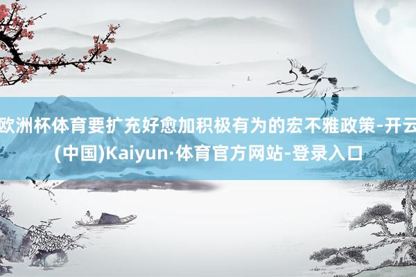 欧洲杯体育要扩充好愈加积极有为的宏不雅政策-开云(中国)Kaiyun·体育官方网站-登录入口