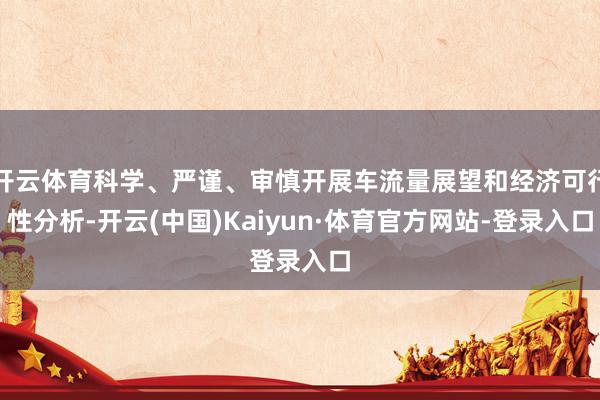 开云体育科学、严谨、审慎开展车流量展望和经济可行性分析-开云(中国)Kaiyun·体育官方网站-登录入口