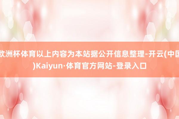 欧洲杯体育以上内容为本站据公开信息整理-开云(中国)Kaiyun·体育官方网站-登录入口