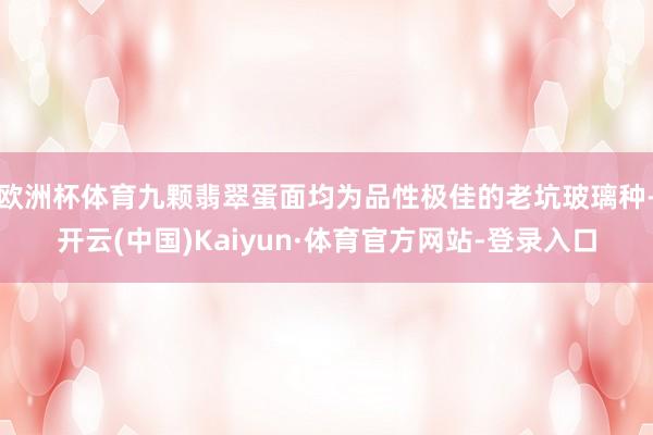 欧洲杯体育九颗翡翠蛋面均为品性极佳的老坑玻璃种-开云(中国)Kaiyun·体育官方网站-登录入口
