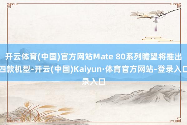开云体育(中国)官方网站Mate 80系列瞻望将推出四款机型-开云(中国)Kaiyun·体育官方网站-登录入口