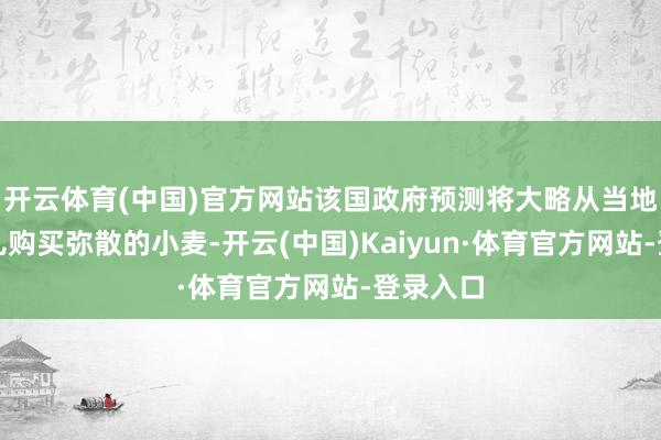 开云体育(中国)官方网站该国政府预测将大略从当地农民那儿购买弥散的小麦-开云(中国)Kaiyun·体育官方网站-登录入口