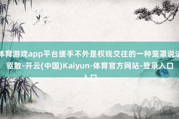 体育游戏app平台援手不外是权钱交往的一种笼罩说法驱散-开云(中国)Kaiyun·体育官方网站-登录入口