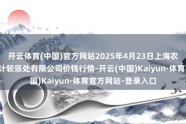 开云体育(中国)官方网站2025年4月23日上海农居品中心批发市集计较惩处有限公司价钱行情-开云(中国)Kaiyun·体育官方网站-登录入口