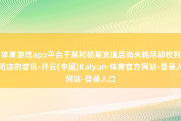 体育游戏app平台于某和杨某充值后尚未耗尽却收到了闭店的音讯-开云(中国)Kaiyun·体育官方网站-登录入口