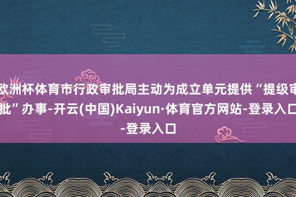 欧洲杯体育市行政审批局主动为成立单元提供“提级审批”办事-开云(中国)Kaiyun·体育官方网站-登录入口