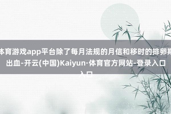体育游戏app平台除了每月法规的月信和移时的排卵期出血-开云(中国)Kaiyun·体育官方网站-登录入口