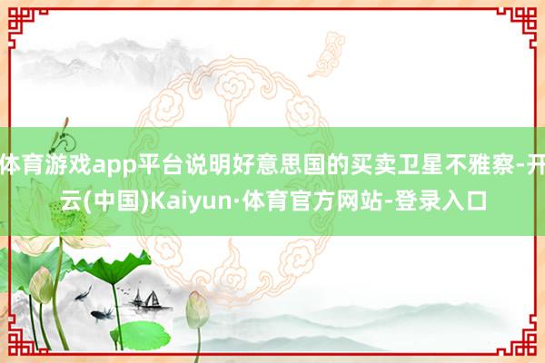 体育游戏app平台说明好意思国的买卖卫星不雅察-开云(中国)Kaiyun·体育官方网站-登录入口