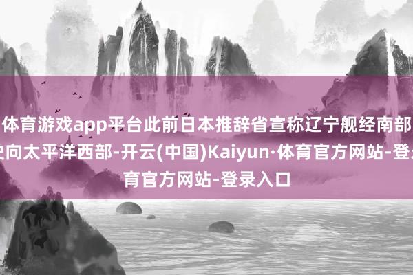 体育游戏app平台此前日本推辞省宣称辽宁舰经南部岛屿驶向太平洋西部-开云(中国)Kaiyun·体育官方网站-登录入口