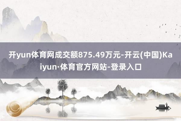 开yun体育网成交额875.49万元-开云(中国)Kaiyun·体育官方网站-登录入口