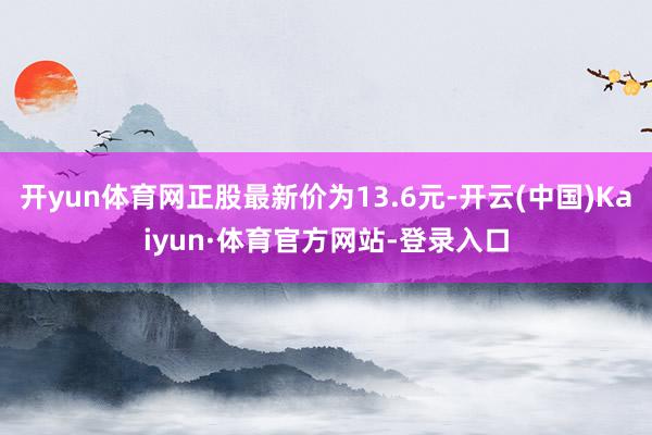 开yun体育网正股最新价为13.6元-开云(中国)Kaiyun·体育官方网站-登录入口