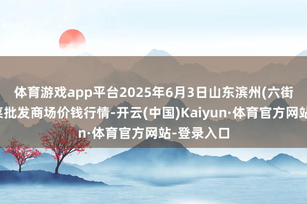 体育游戏app平台2025年6月3日山东滨州(六街）鲁北蔬菜批发商场价钱行情-开云(中国)Kaiyun·体育官方网站-登录入口